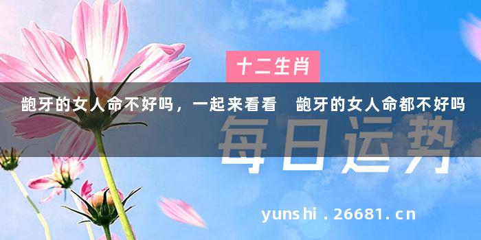 龅牙的女人命不好吗，一起来看看 龅牙的女人命都不好吗